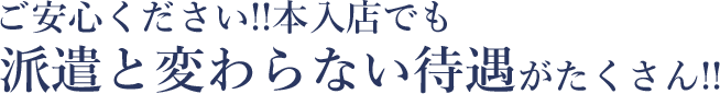 ご安心下さい!!本入店でも派遣と変わらない待遇がたくさん!!